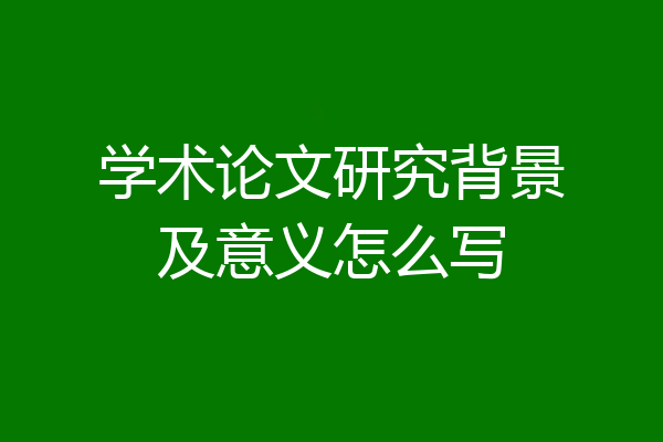 学术论文研究背景及意义怎么写