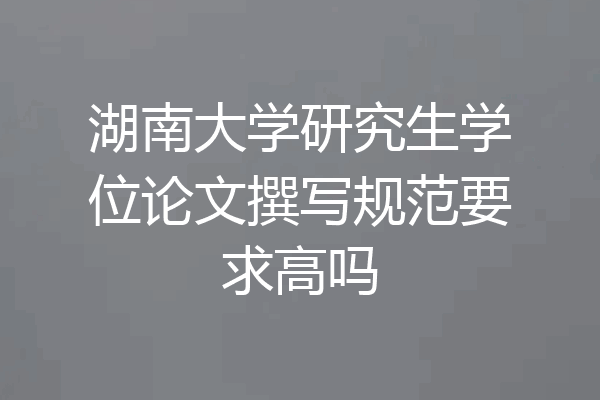 湖南大学研究生学位论文撰写规范要求高吗