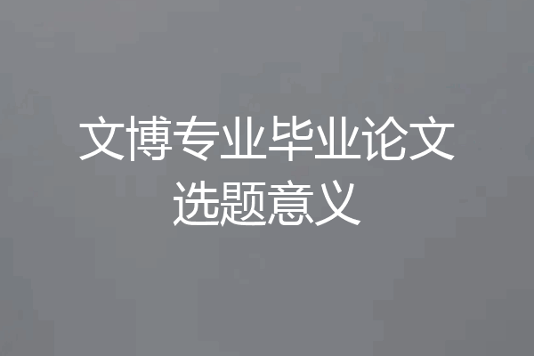 文博专业毕业论文选题意义