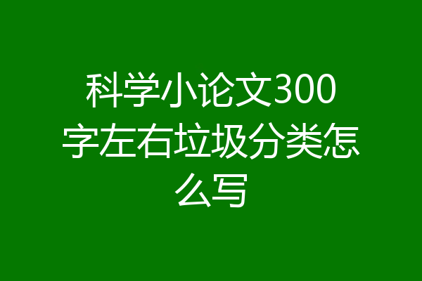科学小论文300字左右垃圾分类怎么写