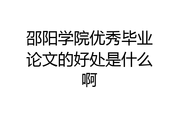邵阳学院优秀毕业论文的好处是什么啊