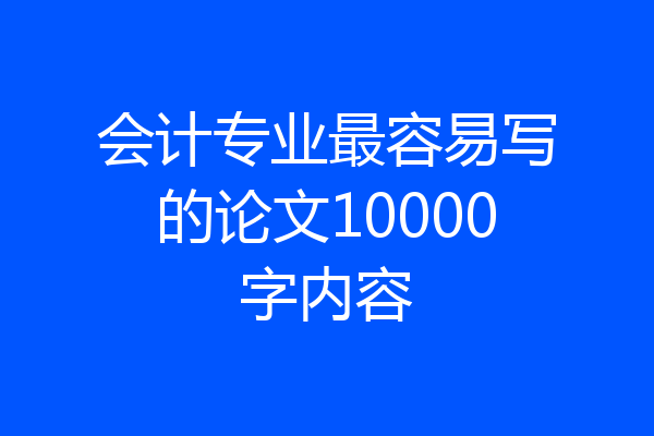 会计专业最容易写的论文10000字内容