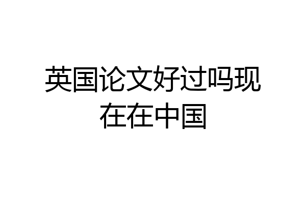 英国论文好过吗现在在中国