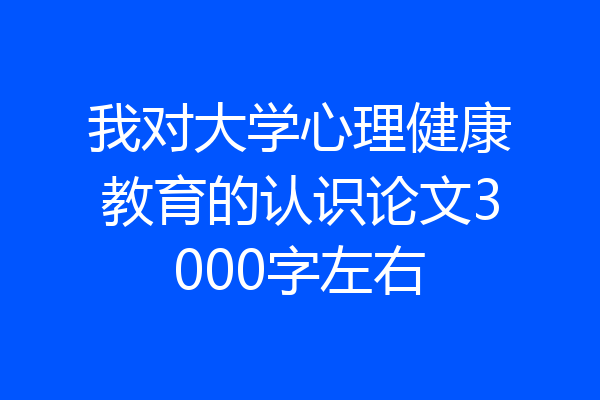 我对大学心理健康教育的认识论文3000字左右