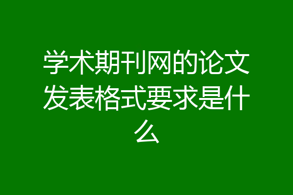 学术期刊网的论文发表格式要求是什么