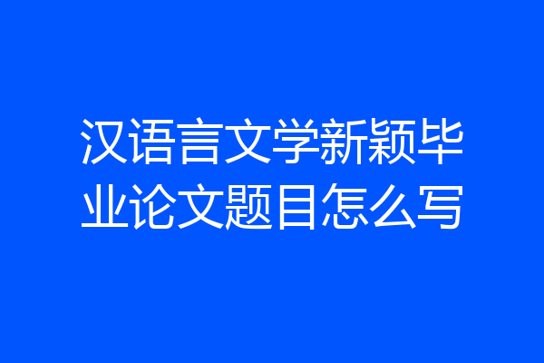 汉语言文学新颖毕业论文题目怎么写