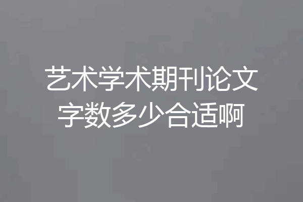 艺术学术期刊论文字数多少合适啊