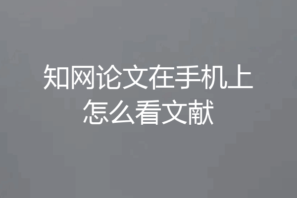 知网论文在手机上怎么看文献