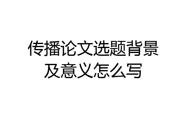 传播论文选题背景及意义怎么写