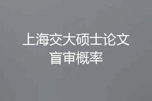 上海交大硕士论文盲审概率