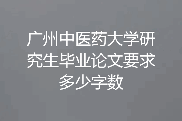 广州中医药大学研究生毕业论文要求多少字数