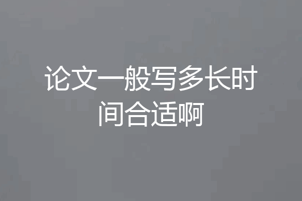 论文一般写多长时间合适啊