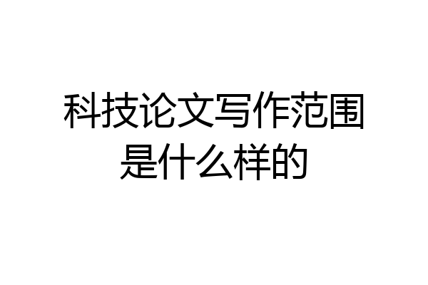 科技论文写作范围是什么样的