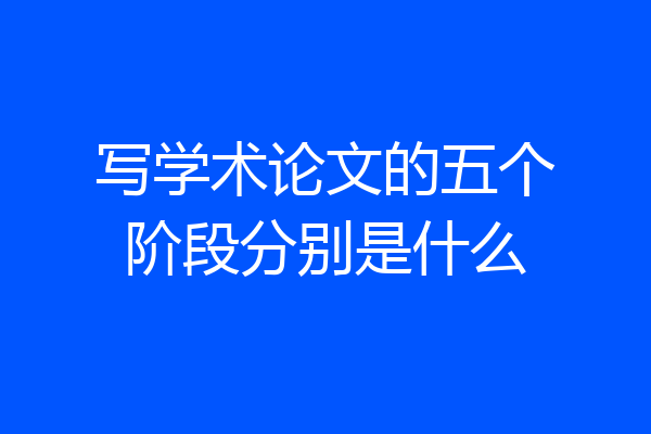 写学术论文的五个阶段分别是什么