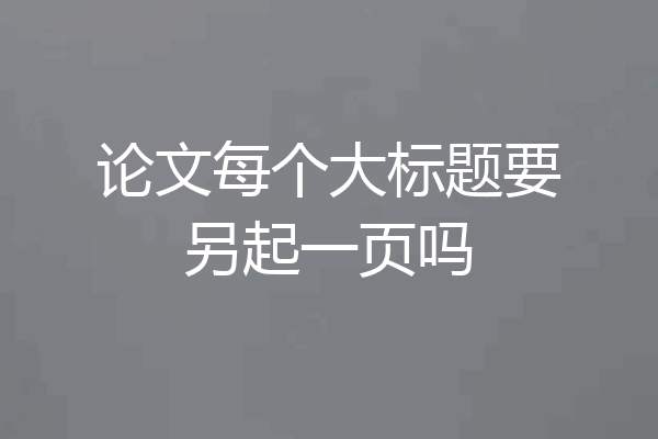 论文每个大标题要另起一页吗