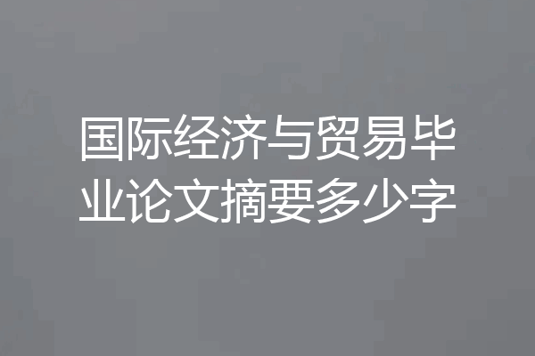 国际经济与贸易毕业论文摘要多少字