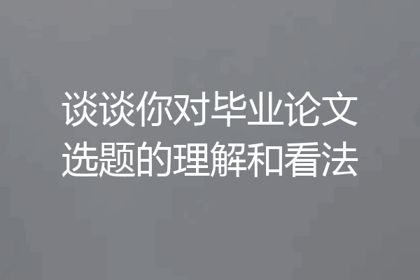 谈谈你对毕业论文选题的理解和看法