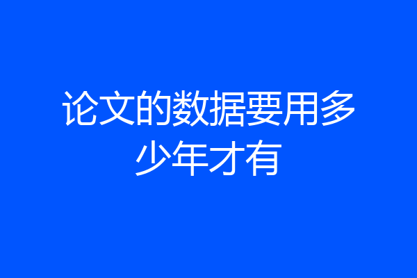 论文的数据要用多少年才有