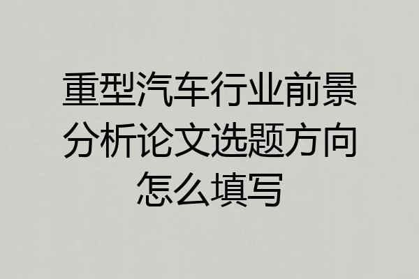 重型汽车行业前景分析论文选题方向怎么填写