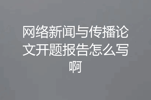 网络新闻与传播论文开题报告怎么写啊