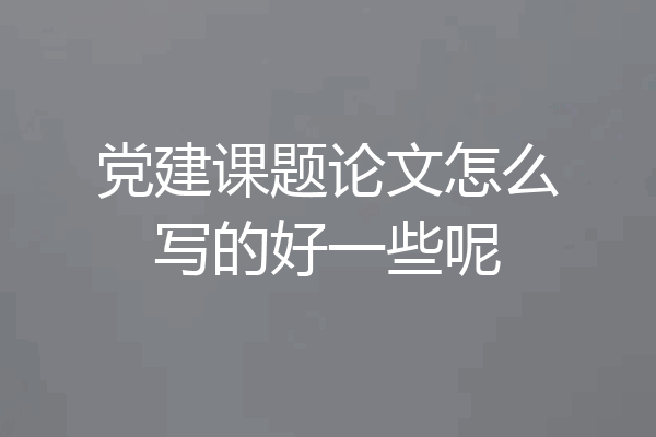 党建课题论文怎么写的好一些呢