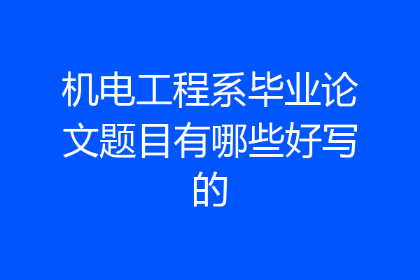 机电工程系毕业论文题目有哪些好写的