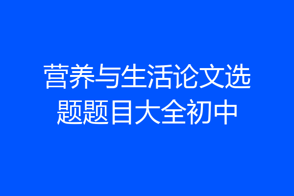营养与生活论文选题题目大全初中