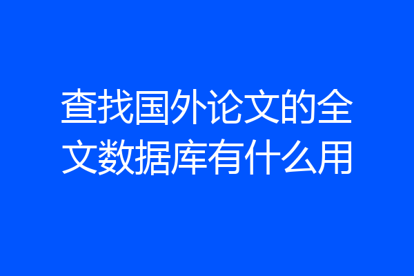 查找国外论文的全文数据库有什么用