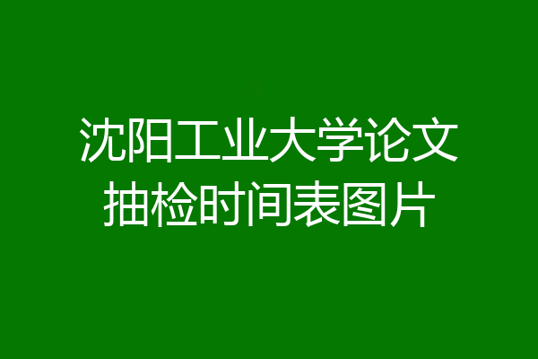 沈阳工业大学论文抽检时间表图片