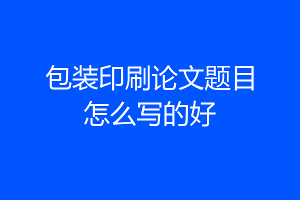 包装印刷论文题目怎么写的好
