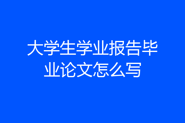 大学生学业报告毕业论文怎么写