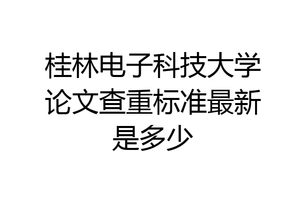 桂林电子科技大学论文查重标准最新是多少