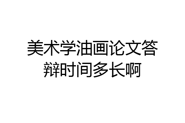 美术学油画论文答辩时间多长啊