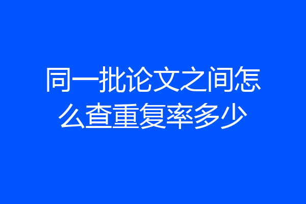 同一批论文之间怎么查重复率多少
