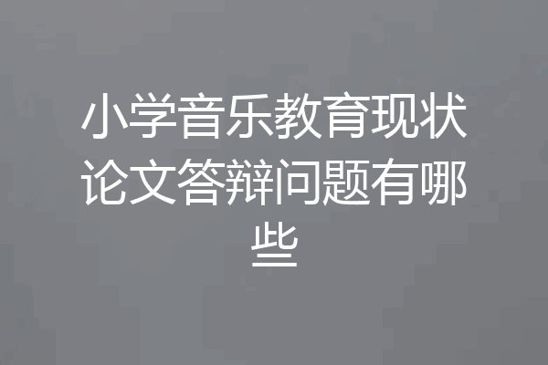 小学音乐教育现状论文答辩问题有哪些