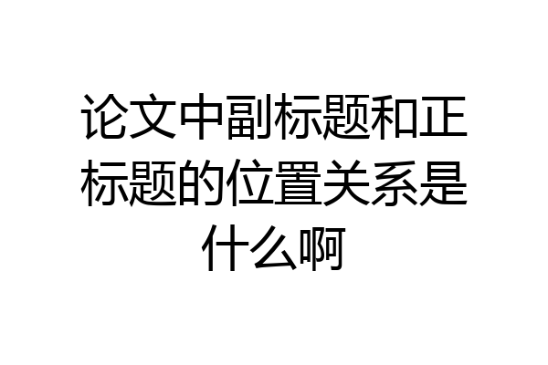 论文中副标题和正标题的位置关系是什么啊