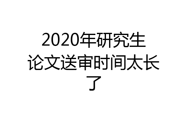 2020年研究生论文送审时间太长了