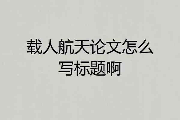 载人航天论文怎么写标题啊