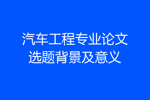 汽车工程专业论文选题背景及意义
