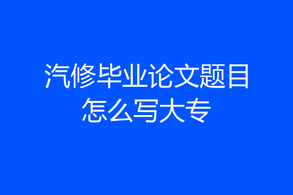 汽修毕业论文题目怎么写大专