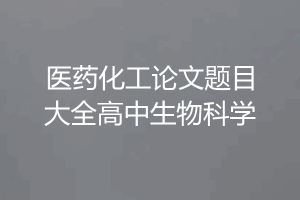 医药化工论文题目大全高中生物科学
