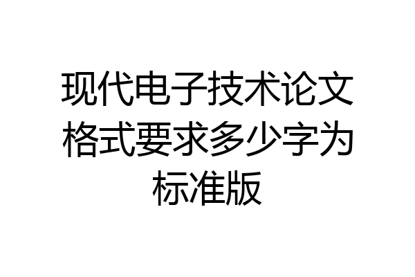 现代电子技术论文格式要求多少字为标准版