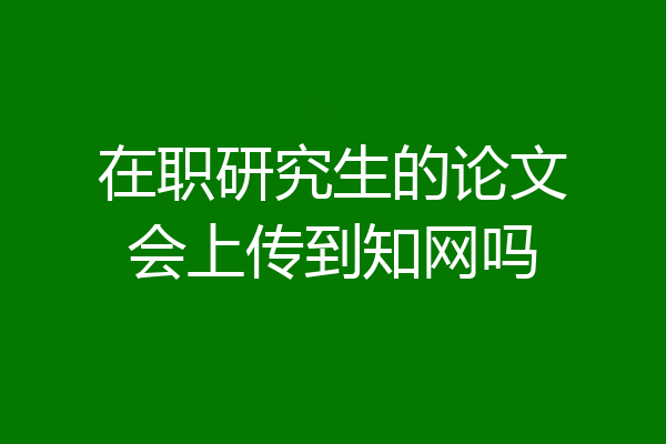 在职研究生的论文会上传到知网吗