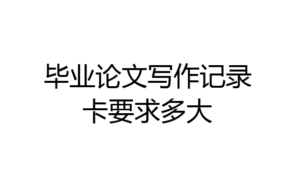 毕业论文写作记录卡要求多大