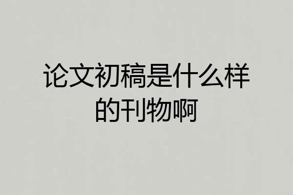 论文初稿是什么样的刊物啊