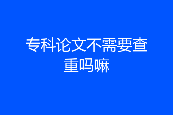 专科论文不需要查重吗嘛
