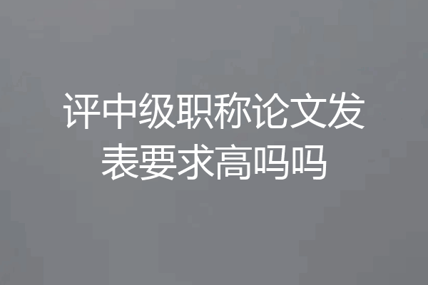 评中级职称论文发表要求高吗吗