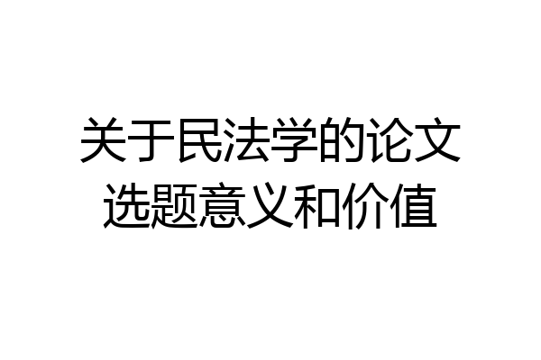 关于民法学的论文选题意义和价值
