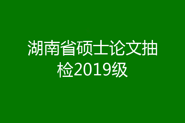 湖南省硕士论文抽检2019级