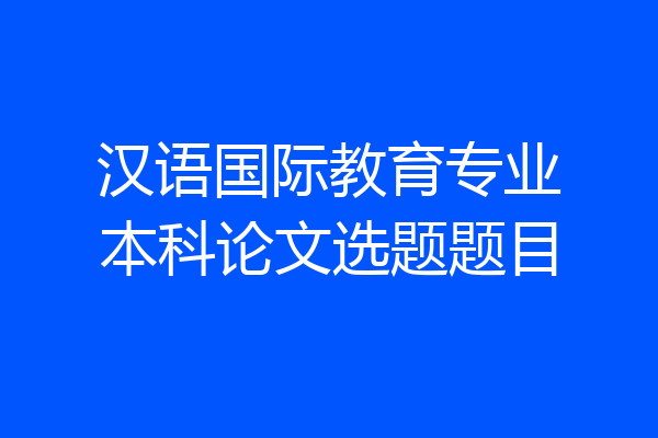 汉语国际教育专业本科论文选题题目